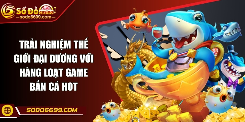 Trải nghiệm thế giới đại dương với hàng loạt game bắn cá hot